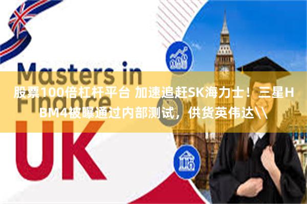 股票100倍杠杆平台 加速追赶SK海力士！三星HBM4被曝通过内部测试，供货英伟达\