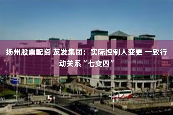 扬州股票配资 友发集团:实际控制人变更 一致行动关系“七变四”