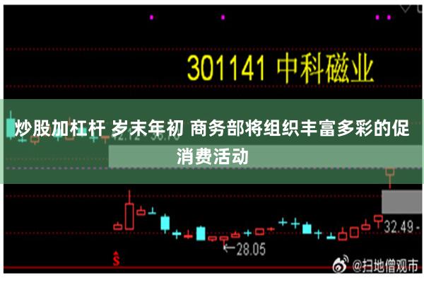 炒股加杠杆 岁末年初 商务部将组织丰富多彩的促消费活动